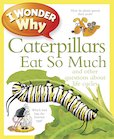 I Wonder Why: Caterpillars Eat So Much